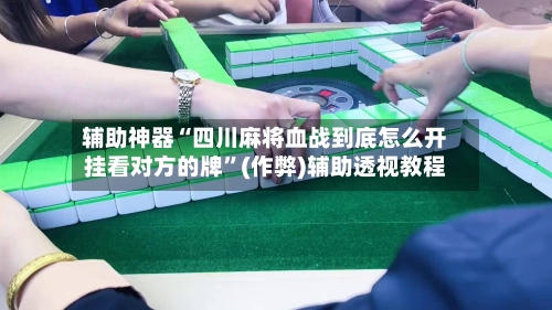 辅助神器“四川麻将血战到底怎么开挂看对方的牌	”(作弊)辅助透视教程-第3张图片
