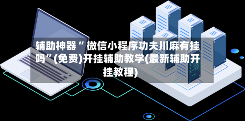 辅助神器“ 微信小程序功夫川麻有挂吗”(免费)开挂辅助教学(最新辅助开挂教程)-第2张图片