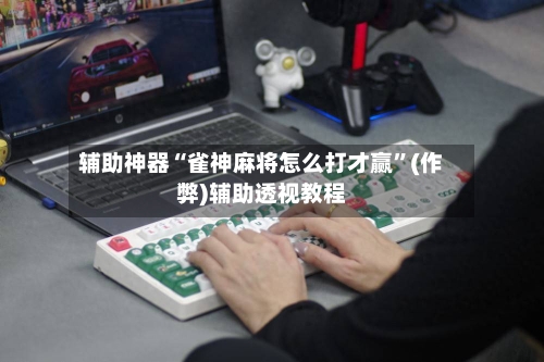 辅助神器“雀神麻将怎么打才赢”(作弊)辅助透视教程