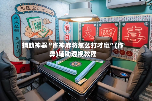 辅助神器“雀神麻将怎么打才赢”(作弊)辅助透视教程-第2张图片