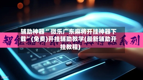辅助神器“ 微乐广东麻将开挂神器下载”(免费)开挂辅助教学(最新辅助开挂教程)