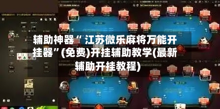 辅助神器“ 江苏微乐麻将万能开挂器”(免费)开挂辅助教学(最新辅助开挂教程)