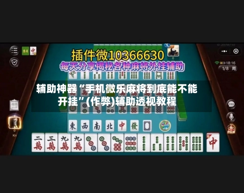 辅助神器“手机微乐麻将到底能不能开挂”(作弊)辅助透视教程