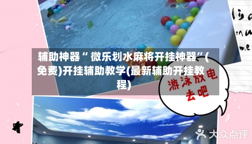 辅助神器“ 微乐划水麻将开挂神器”(免费)开挂辅助教学(最新辅助开挂教程)