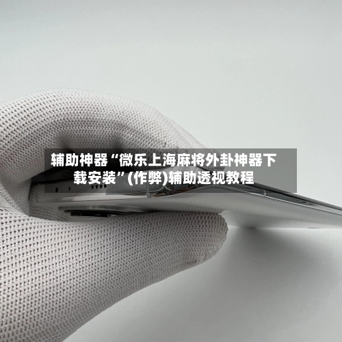 辅助神器“微乐上海麻将外卦神器下载安装”(作弊)辅助透视教程-第2张图片