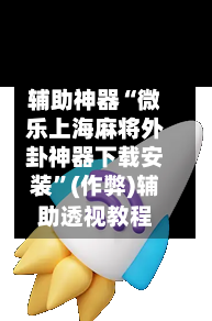 辅助神器“微乐上海麻将外卦神器下载安装	”(作弊)辅助透视教程-第3张图片
