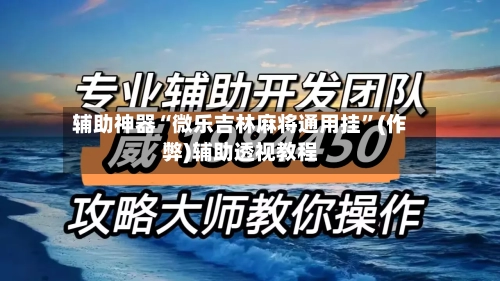 辅助神器“微乐吉林麻将通用挂”(作弊)辅助透视教程