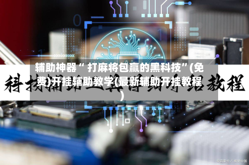 辅助神器“ 打麻将包赢的黑科技	”(免费)开挂辅助教学(最新辅助开挂教程)-第3张图片
