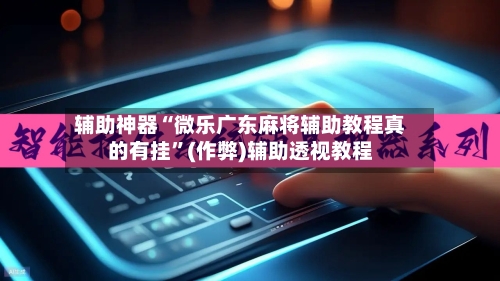 辅助神器“微乐广东麻将辅助教程真的有挂”(作弊)辅助透视教程-第2张图片