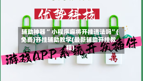 辅助神器“ 小程序麻将开挂违法吗	”(免费)开挂辅助教学(最新辅助开挂教程)-第3张图片