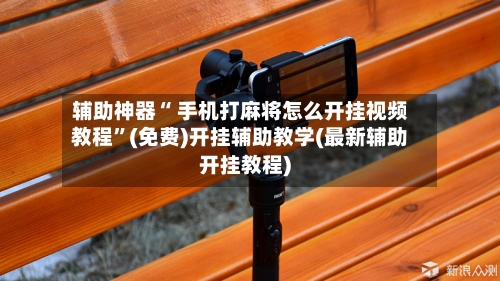 辅助神器“ 手机打麻将怎么开挂视频教程”(免费)开挂辅助教学(最新辅助开挂教程)
