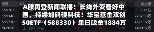 A股再登新闻联播！长线外资看好中国	，持续加码硬科技！华宝基金双创50ETF（588330）单日吸金1884万元！-第3张图片