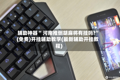 辅助神器“ 河南推倒胡麻将有挂吗?”(免费)开挂辅助教学(最新辅助开挂教程)-第3张图片