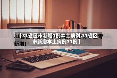 【31省区市新增1例本土病例,31省区市新增本土病例71例】