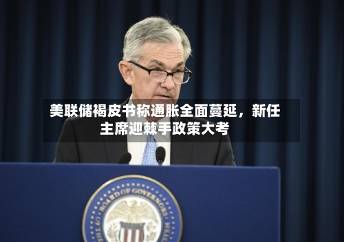 美联储褐皮书称通胀全面蔓延，新任主席迎棘手政策大考
