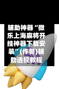 辅助神器“微乐上海麻将开挂神器下载安装”(作弊)辅助透视教程