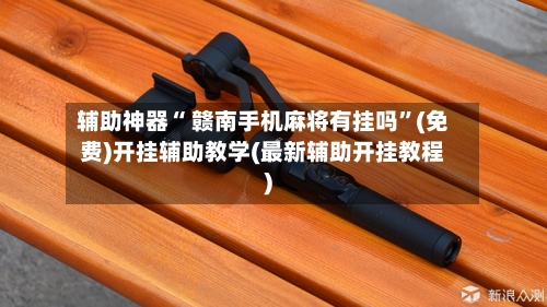 辅助神器“ 赣南手机麻将有挂吗”(免费)开挂辅助教学(最新辅助开挂教程)-第2张图片