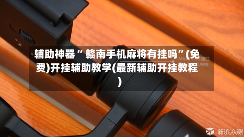 辅助神器“ 赣南手机麻将有挂吗”(免费)开挂辅助教学(最新辅助开挂教程)