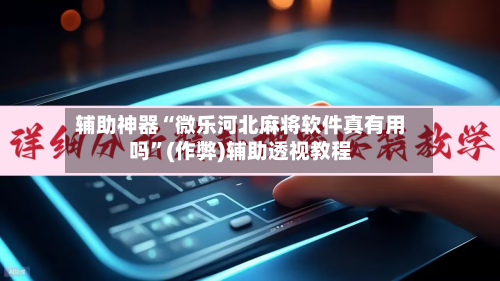 辅助神器“微乐河北麻将软件真有用吗”(作弊)辅助透视教程