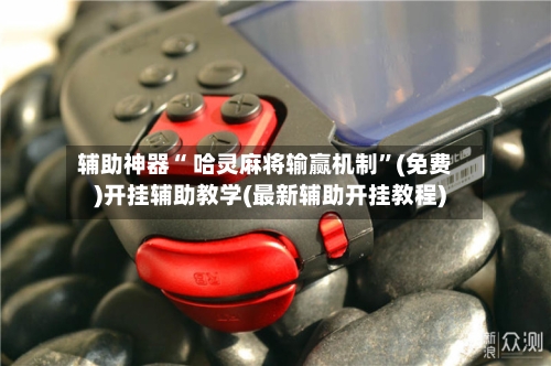 辅助神器“ 哈灵麻将输赢机制”(免费)开挂辅助教学(最新辅助开挂教程)-第2张图片