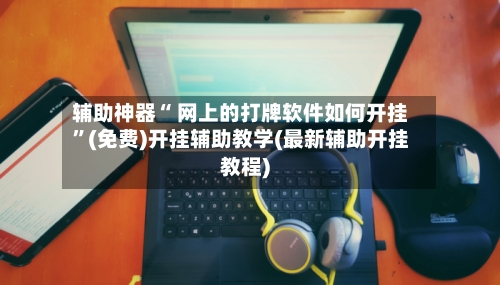 辅助神器“ 网上的打牌软件如何开挂”(免费)开挂辅助教学(最新辅助开挂教程)