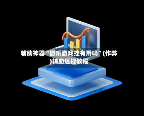 辅助神器“微乐游戏挂有用吗”(作弊)辅助透视教程
