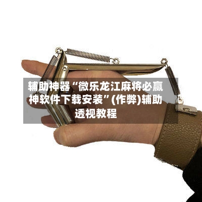 辅助神器“微乐龙江麻将必赢神软件下载安装”(作弊)辅助透视教程-第2张图片