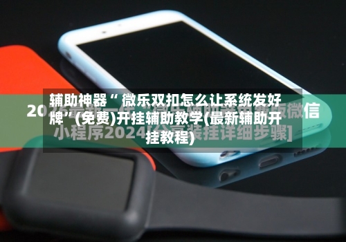 辅助神器“ 微乐双扣怎么让系统发好牌	”(免费)开挂辅助教学(最新辅助开挂教程)-第2张图片