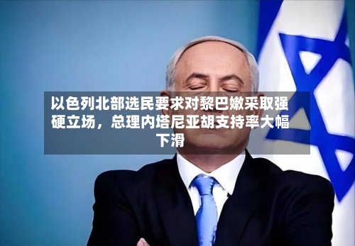 以色列北部选民要求对黎巴嫩采取强硬立场	，总理内塔尼亚胡支持率大幅下滑-第2张图片