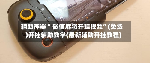 辅助神器“ 微信麻将开挂视频”(免费)开挂辅助教学(最新辅助开挂教程)