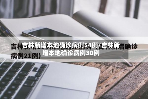 吉林新增本地确诊病例54例/吉林新增本地确诊病例30例-第3张图片