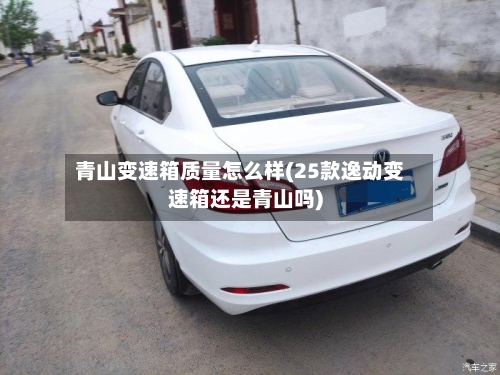 青山变速箱质量怎么样(25款逸动变速箱还是青山吗)