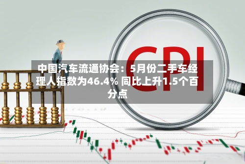 中国汽车流通协会：5月份二手车经理人指数为46.4% 同比上升1.5个百分点