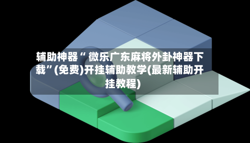 辅助神器“ 微乐广东麻将外卦神器下载”(免费)开挂辅助教学(最新辅助开挂教程)-第2张图片