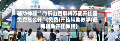 辅助神器“ 微乐山西麻将万能开挂器免费怎么开	”(免费)开挂辅助教学(最新辅助开挂教程)-第2张图片