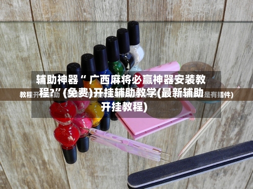 辅助神器“ 广西麻将必赢神器安装教程?”(免费)开挂辅助教学(最新辅助开挂教程)