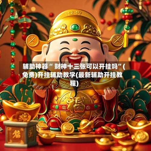 辅助神器“ 财神十三张可以开挂吗”(免费)开挂辅助教学(最新辅助开挂教程)-第2张图片