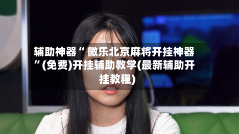 辅助神器“ 微乐北京麻将开挂神器”(免费)开挂辅助教学(最新辅助开挂教程)-第2张图片