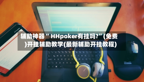辅助神器“ HHpoker有挂吗?”(免费)开挂辅助教学(最新辅助开挂教程)-第2张图片