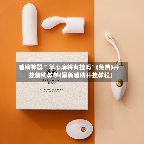 辅助神器“ 掌心麻将有挂吗	”(免费)开挂辅助教学(最新辅助开挂教程)-第3张图片