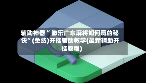 辅助神器“ 微乐广东麻将如何赢的秘诀”(免费)开挂辅助教学(最新辅助开挂教程)-第3张图片