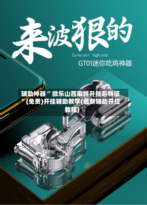 辅助神器“ 微乐山西麻将开挂后特征”(免费)开挂辅助教学(最新辅助开挂教程)