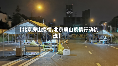 【北京房山疫情,北京房山疫情行动轨迹】-第3张图片