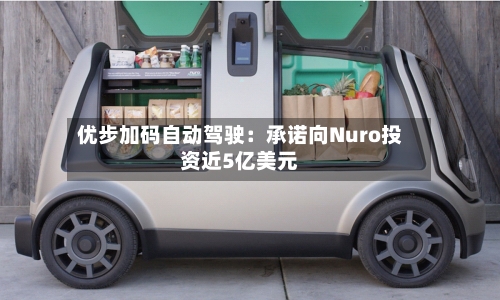 优步加码自动驾驶：承诺向Nuro投资近5亿美元-第3张图片