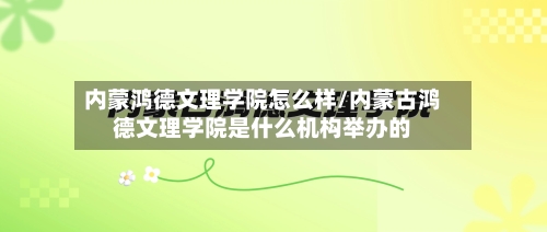 内蒙鸿德文理学院怎么样/内蒙古鸿德文理学院是什么机构举办的