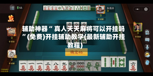 辅助神器“ 真人天天麻将可以开挂吗”(免费)开挂辅助教学(最新辅助开挂教程)