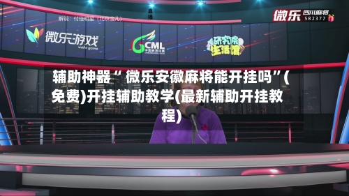 辅助神器“ 微乐安徽麻将能开挂吗”(免费)开挂辅助教学(最新辅助开挂教程)