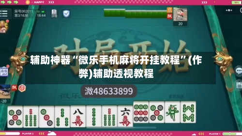 辅助神器“微乐手机麻将开挂教程”(作弊)辅助透视教程-第2张图片