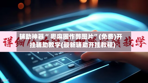 辅助神器“ 粤麻圈作弊图片”(免费)开挂辅助教学(最新辅助开挂教程)-第2张图片