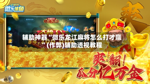 辅助神器“微乐龙江麻将怎么打才赢”(作弊)辅助透视教程
